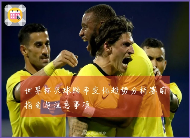 世界杯买球赔率变化趋势分析赛前指南与注意事项