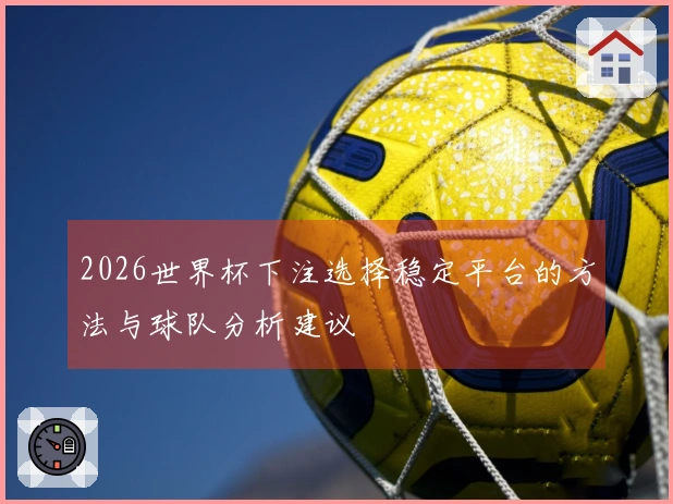 2026世界杯下注选择稳定平台的方法与球队分析建议