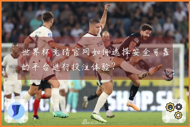 世界杯竞猜官网如何选择安全可靠的平台进行投注体验？