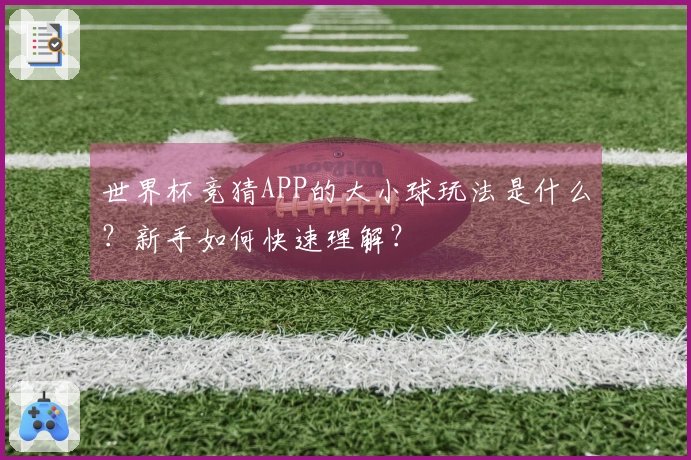世界杯竞猜APP的大小球玩法是什么？新手如何快速理解？