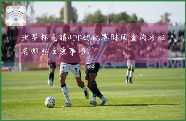 世界杯竞猜app的比赛时间查询方法有哪些注意事项？