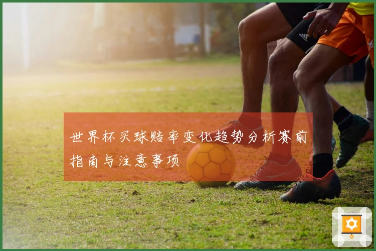 世界杯买球赔率变化趋势分析赛前指南与注意事项