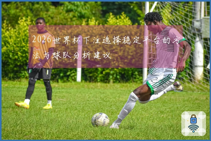2026世界杯下注选择稳定平台的方法与球队分析建议