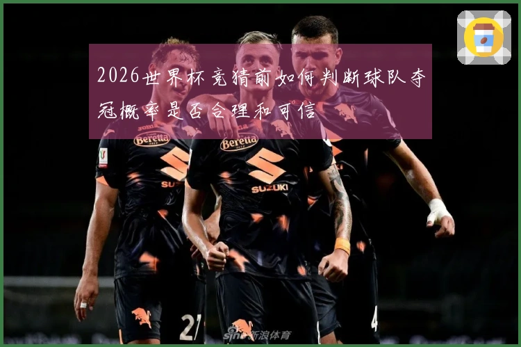 2026世界杯竞猜前如何判断球队夺冠概率是否合理和可信